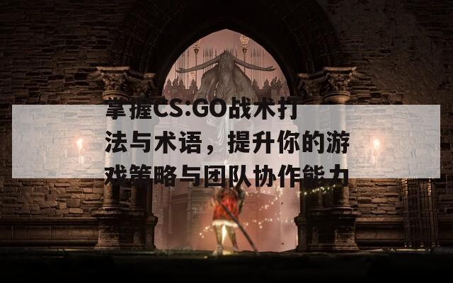 掌握CS:GO战术打法与术语，提升你的游戏策略与团队协作能力