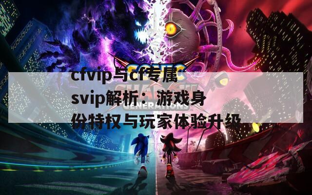 cfvip与cf专属svip解析：游戏身份特权与玩家体验升级