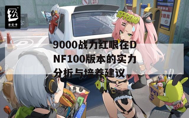 9000战力红眼在DNF100版本的实力分析与培养建议