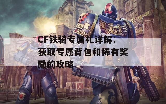 CF铁骑专属礼详解：获取专属背包和稀有奖励的攻略