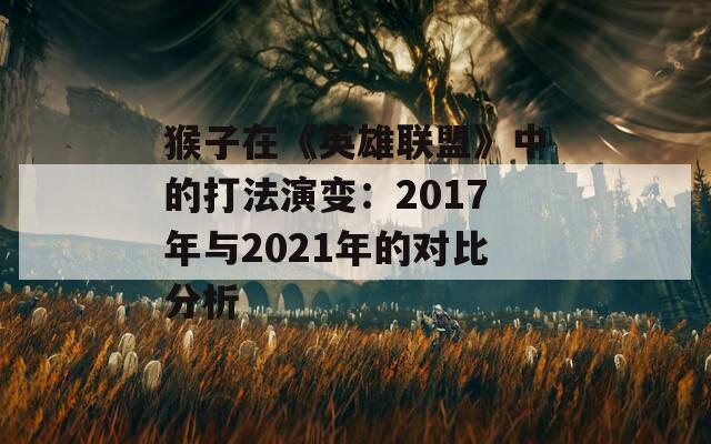 猴子在《英雄联盟》中的打法演变：2017年与2021年的对比分析