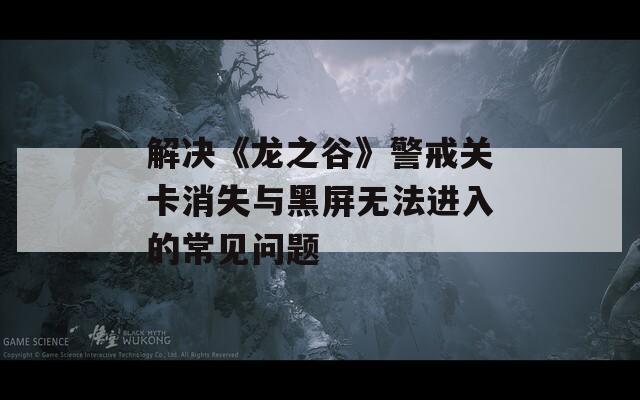 解决《龙之谷》警戒关卡消失与黑屏无法进入的常见问题