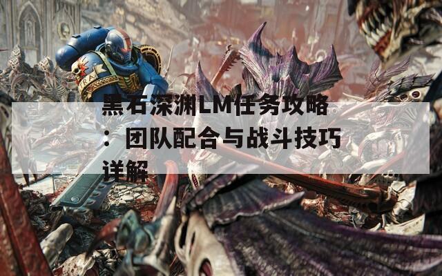 黑石深渊LM任务攻略：团队配合与战斗技巧详解