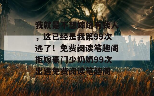 我就是不想嫁给有钱人，这已经是我第99次逃了！免费阅读笔趣阁拒嫁豪门少奶奶99次出逃免费阅读笔趣阁