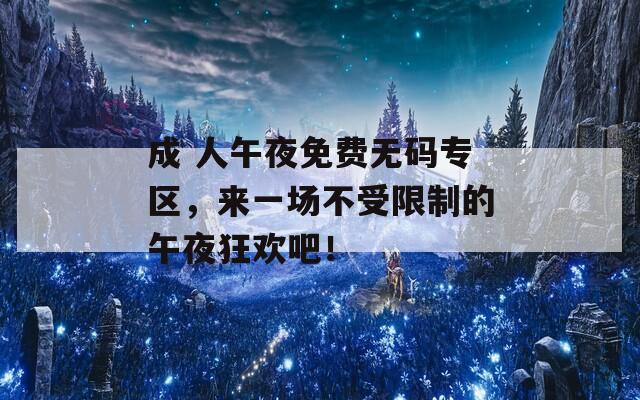 成 人午夜免费无码专区，来一场不受限制的午夜狂欢吧！