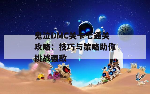 鬼泣DMC关卡七通关攻略：技巧与策略助你挑战强敌