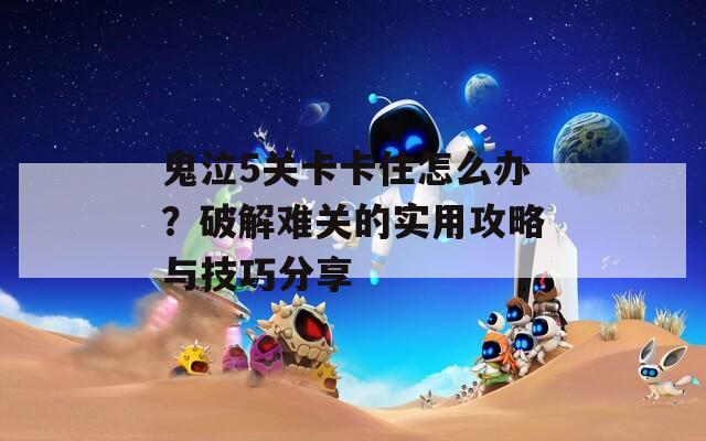 鬼泣5关卡卡住怎么办？破解难关的实用攻略与技巧分享