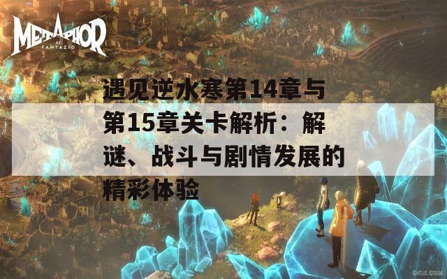 遇见逆水寒第14章与第15章关卡解析：解谜、战斗与剧情发展的精彩体验