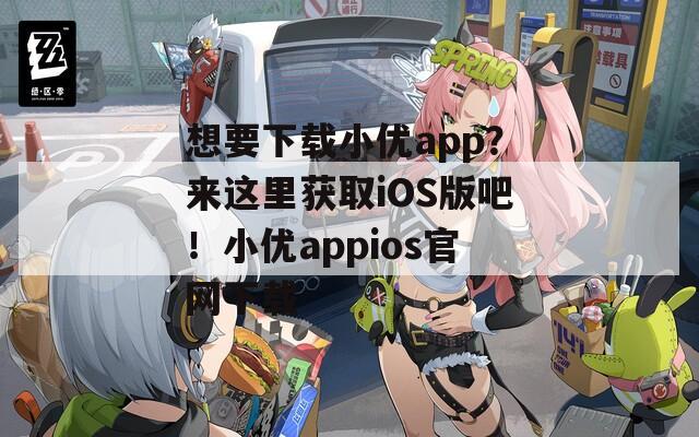 想要下载小优app？来这里获取iOS版吧！小优appios官网下载