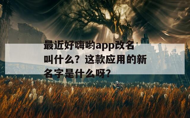 最近好嗨哟app改名叫什么？这款应用的新名字是什么呀？