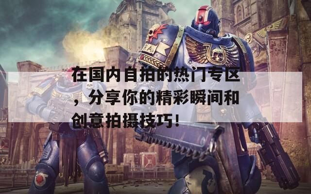 在国内自拍的热门专区，分享你的精彩瞬间和创意拍摄技巧！