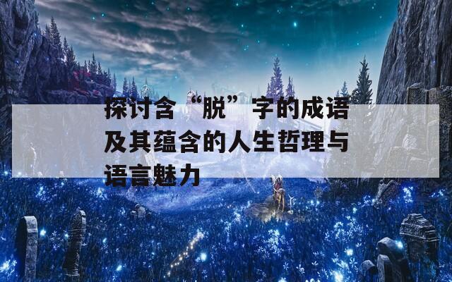 探讨含“脱”字的成语及其蕴含的人生哲理与语言魅力