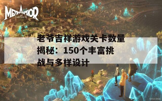 老爷吉祥游戏关卡数量揭秘：150个丰富挑战与多样设计