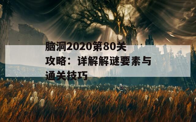 脑洞2020第80关攻略：详解解谜要素与通关技巧