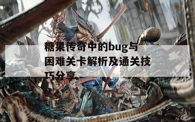 糖果传奇中的bug与困难关卡解析及通关技巧分享