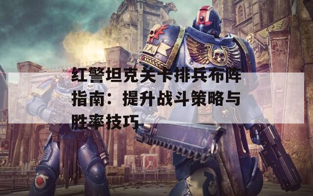 红警坦克关卡排兵布阵指南：提升战斗策略与胜率技巧