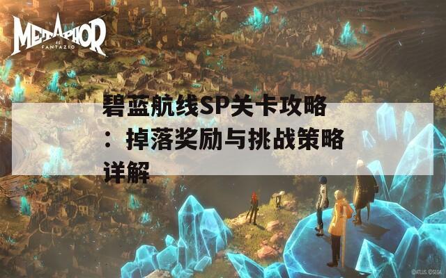 碧蓝航线SP关卡攻略：掉落奖励与挑战策略详解