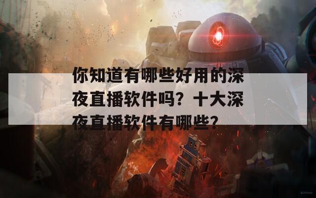 你知道有哪些好用的深夜直播软件吗？十大深夜直播软件有哪些？