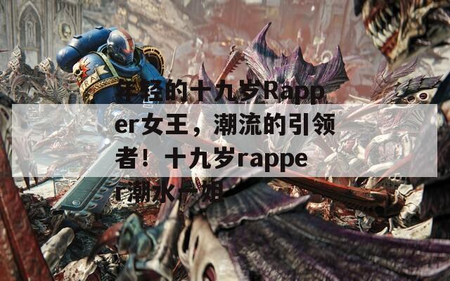 年轻的十九岁Rapper女王，潮流的引领者！十九岁rapper潮水一姐