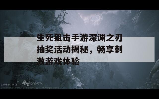 生死狙击手游深渊之刃抽奖活动揭秘，畅享刺激游戏体验