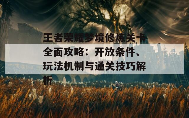 王者荣耀梦境修炼关卡全面攻略：开放条件、玩法机制与通关技巧解析