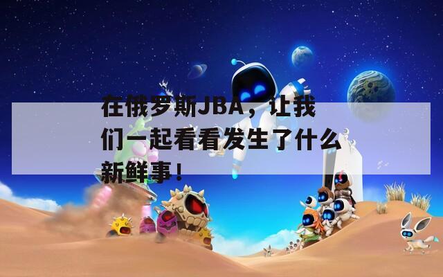 在俄罗斯JBA，让我们一起看看发生了什么新鲜事！