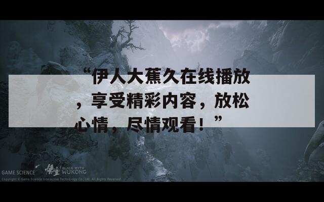 “伊人大蕉久在线播放，享受精彩内容，放松心情，尽情观看！”