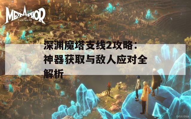 深渊魔塔支线2攻略：神器获取与敌人应对全解析