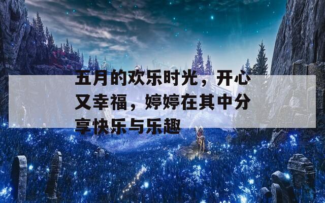 五月的欢乐时光，开心又幸福，婷婷在其中分享快乐与乐趣