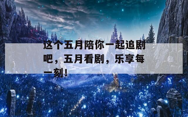 这个五月陪你一起追剧吧，五月看剧，乐享每一刻！