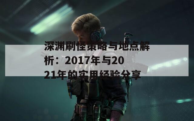 深渊刷怪策略与地点解析：2017年与2021年的实用经验分享