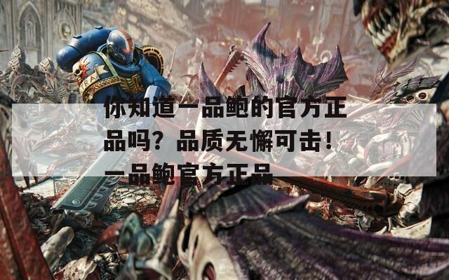 你知道一品鲍的官方正品吗？品质无懈可击！一品鲍官方正品