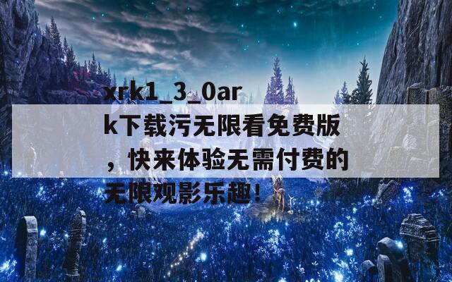 xrk1_3_0ark下载污无限看免费版，快来体验无需付费的无限观影乐趣！