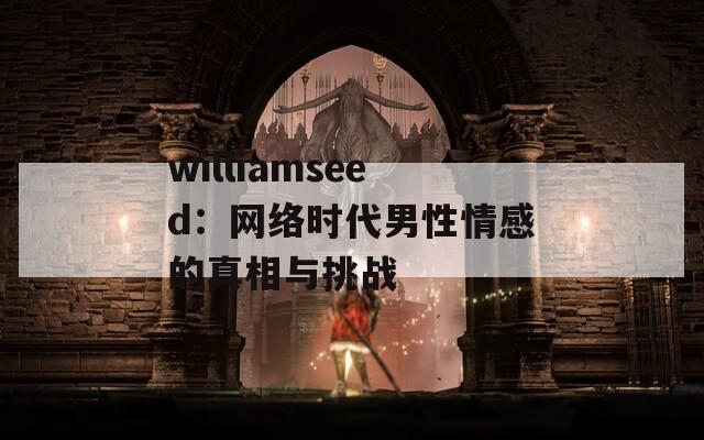 williamseed：网络时代男性情感的真相与挑战