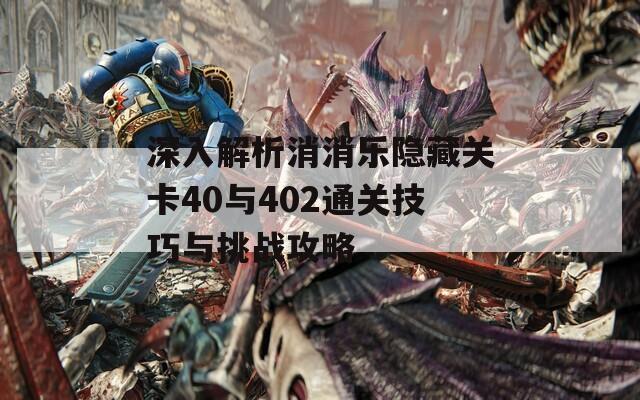 深入解析消消乐隐藏关卡40与402通关技巧与挑战攻略