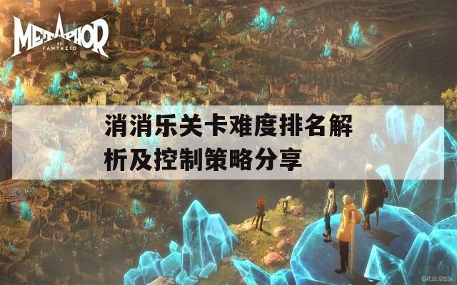 消消乐关卡难度排名解析及控制策略分享