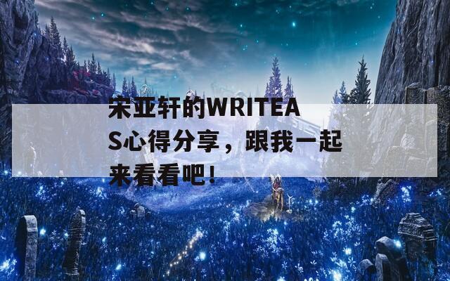 宋亚轩的WRITEAS心得分享，跟我一起来看看吧！