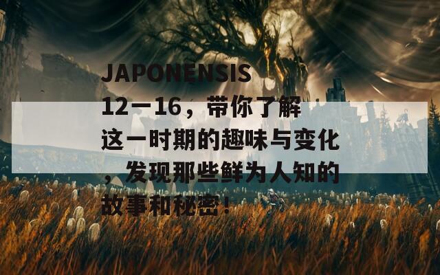 JAPONENSIS12一16，带你了解这一时期的趣味与变化，发现那些鲜为人知的故事和秘密！