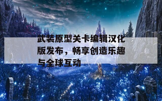 武装原型关卡编辑汉化版发布，畅享创造乐趣与全球互动