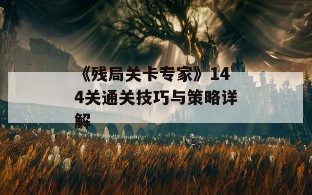 《残局关卡专家》144关通关技巧与策略详解