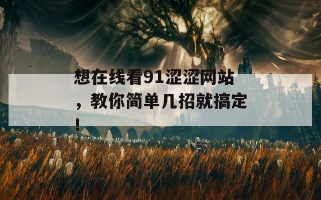 想在线看91涩涩网站，教你简单几招就搞定！