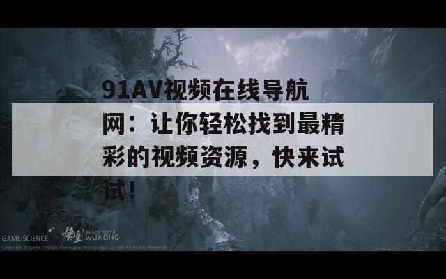 91AV视频在线导航网：让你轻松找到最精彩的视频资源，快来试试！