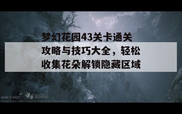 梦幻花园43关卡通关攻略与技巧大全，轻松收集花朵解锁隐藏区域！