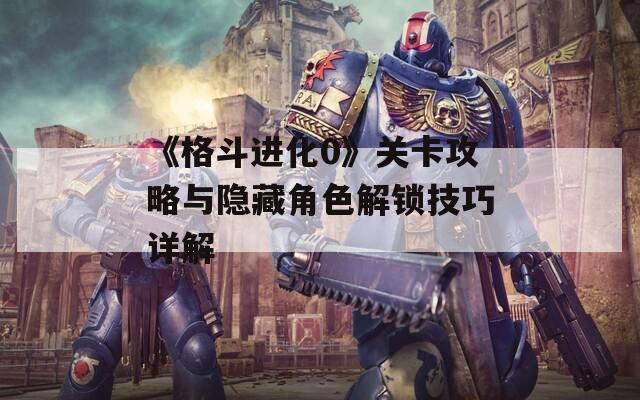 《格斗进化0》关卡攻略与隐藏角色解锁技巧详解