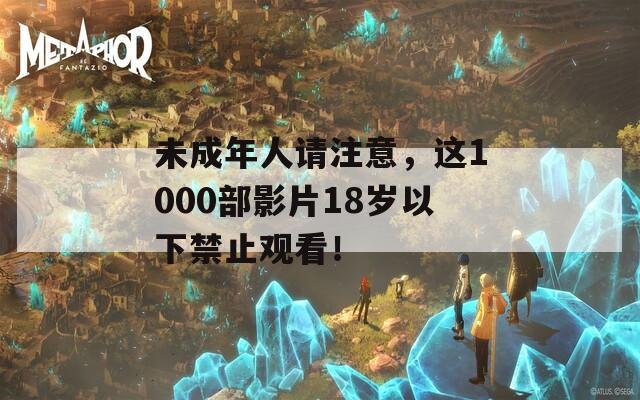 未成年人请注意，这1000部影片18岁以下禁止观看！