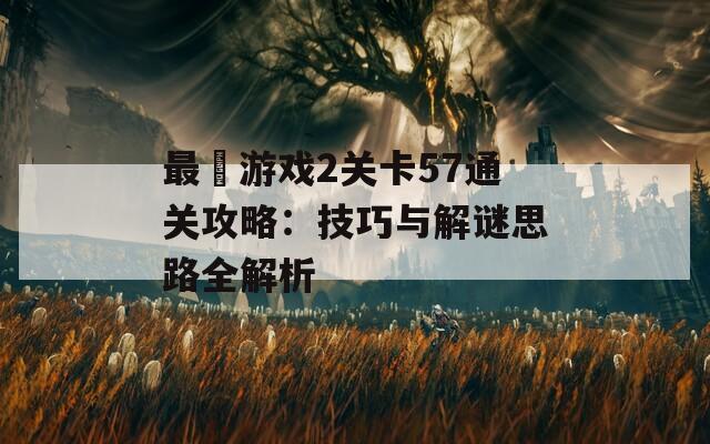 最囧游戏2关卡57通关攻略：技巧与解谜思路全解析