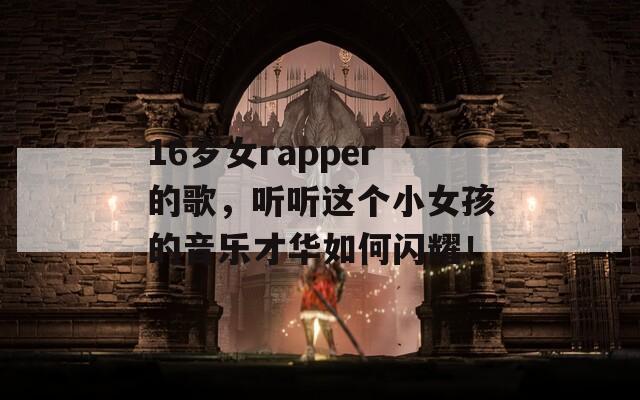 16岁女rapper的歌，听听这个小女孩的音乐才华如何闪耀！