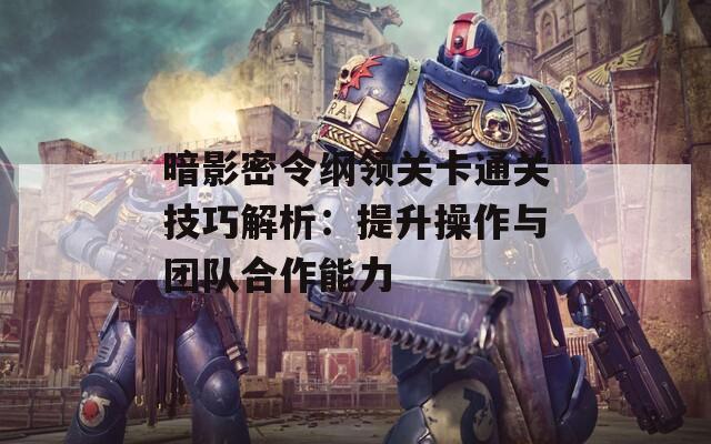 暗影密令纲领关卡通关技巧解析：提升操作与团队合作能力