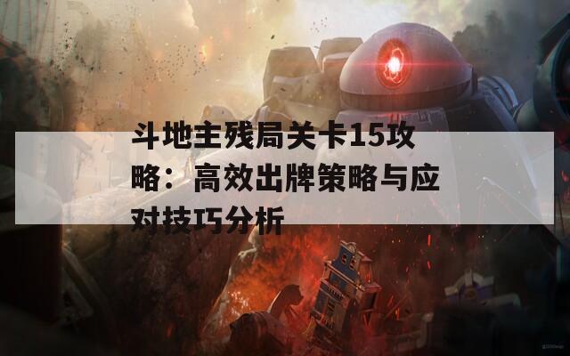 斗地主残局关卡15攻略：高效出牌策略与应对技巧分析