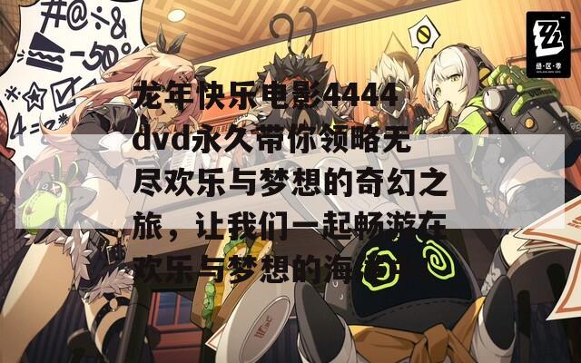 龙年快乐电影4444dvd永久带你领略无尽欢乐与梦想的奇幻之旅，让我们一起畅游在欢乐与梦想的海洋中！